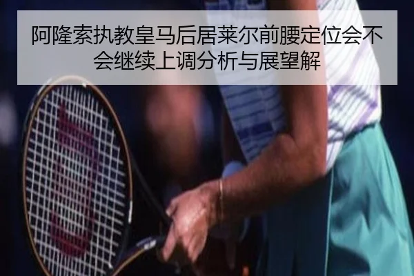 阿隆索执教皇马后居莱尔前腰定位会不会继续上调分析与展望解（jiuyou）
