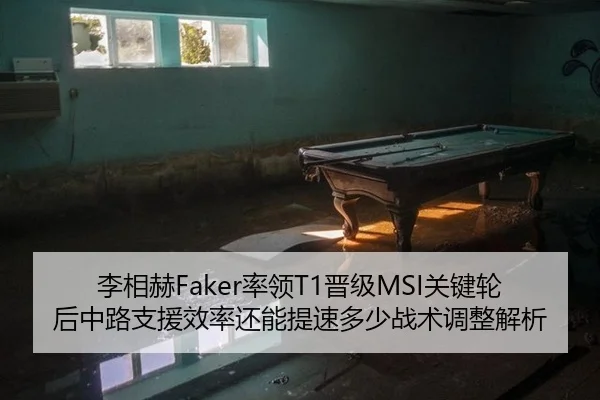 李相赫Faker率领T1晋级MSI关键轮后中路支援效率还能提速多少战术调整解析 - jiuyou