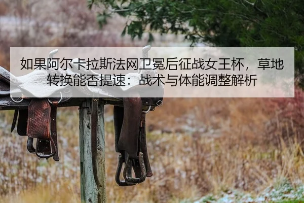 如果阿尔卡拉斯法网卫冕后征战女王杯，草地转换能否提速：战术与体能调整解析（jiuyou）