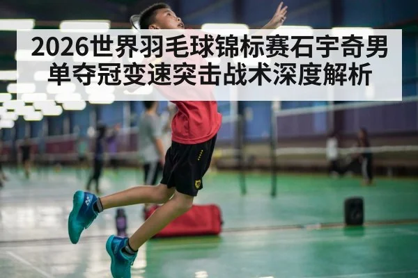 2026世界羽毛球锦标赛石宇奇男单夺冠变速突击战术深度解析（jiuyou）