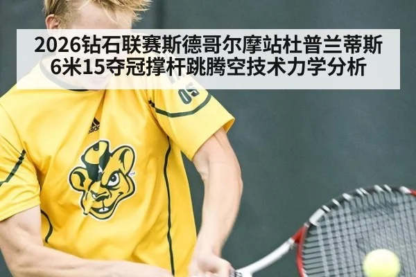2026钻石联赛斯德哥尔摩站杜普兰蒂斯6米15夺冠撑杆跳腾空技术力学分析 - jiuyou