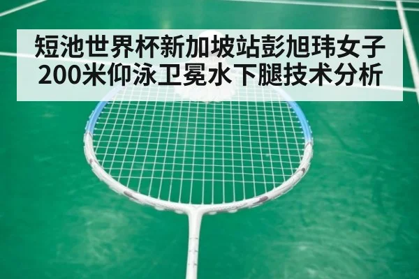 短池世界杯新加坡站彭旭玮女子200米仰泳卫冕水下腿技术分析（jiuyou）