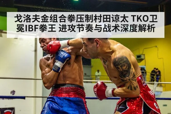 戈洛夫金组合拳压制村田谅太 TKO卫冕IBF拳王 进攻节奏与战术深度解析 - jiuyou