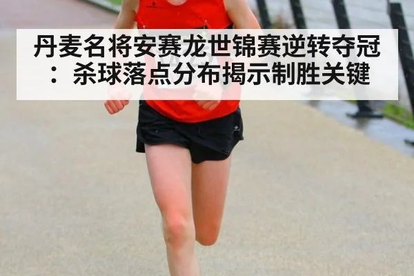 丹麦名将安赛龙世锦赛逆转夺冠:杀球落点分布揭示制胜关键