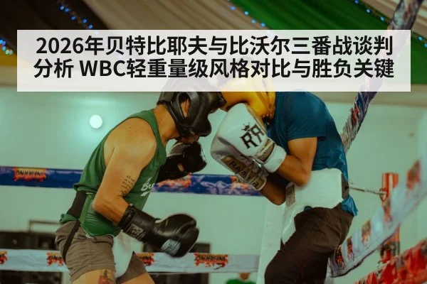 2026年贝特比耶夫与比沃尔三番战谈判分析 WBC轻重量级风格对比与胜负关键（jiuyou）