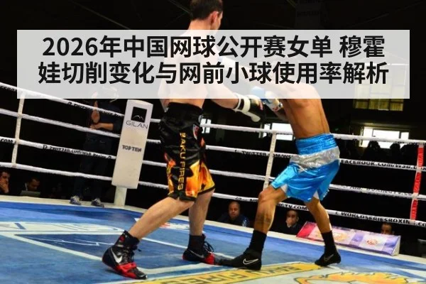 2026年中国网球公开赛女单 穆霍娃切削变化与网前小球使用率解析 | jiuyou