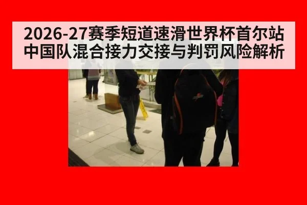 2026-27赛季短道速滑世界杯首尔站 中国队混合接力交接与判罚风险解析