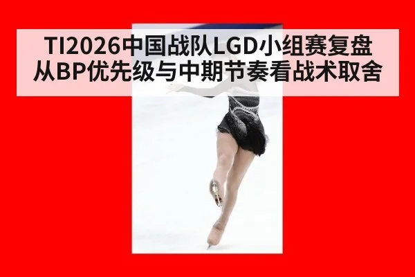 TI2026中国战队LGD小组赛复盘 从BP优先级与中期节奏看战术取舍