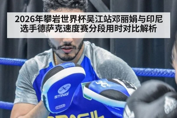 2026年攀岩世界杯吴江站邓丽娟与印尼选手德萨克速度赛分段用时对比解析