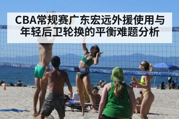 CBA常规赛广东宏远外援使用与年轻后卫轮换的平衡难题分析